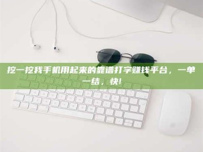 玉树挖一挖我手机用起来的靠谱打字赚钱平台，一单一结，快!