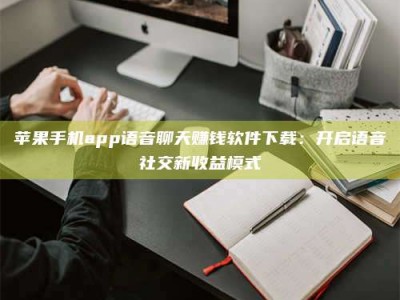 玉树苹果手机app语音聊天赚钱软件下载：开启语音社交新收益模式