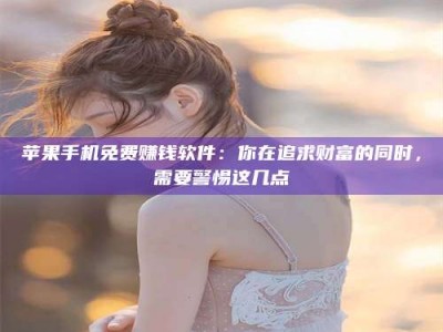 玉树苹果手机免费赚钱软件：你在追求财富的同时，需要警惕这几点