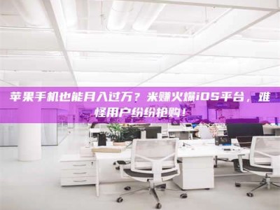 玉树苹果手机也能月入过万？米赚火爆iOS平台，难怪用户纷纷抢购！