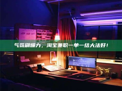 玉树气氛刷爆力，淘宝兼职一单一结大法好！
