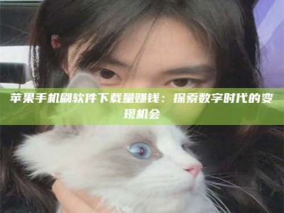 玉树苹果手机刷软件下载量赚钱：探索数字时代的变现机会