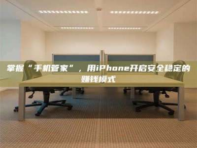 玉树掌握“手机管家”，用iPhone开启安全稳定的赚钱模式