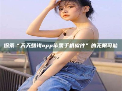 玉树探索“天天赚钱app苹果手机软件”的无限可能